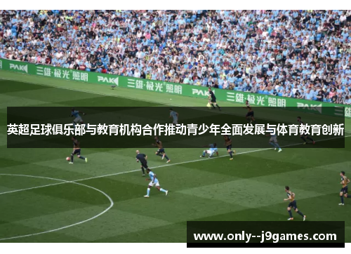 英超足球俱乐部与教育机构合作推动青少年全面发展与体育教育创新 英超足球俱乐部与教育机构合作推动青少年全面发展与体育教育创新