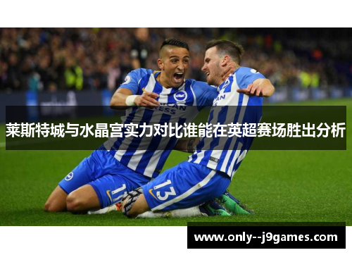 莱斯特城与水晶宫实力对比谁能在英超赛场胜出分析