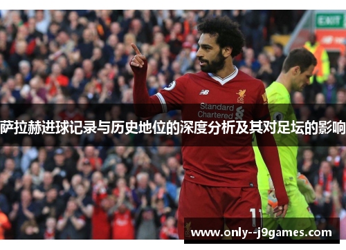 萨拉赫进球记录与历史地位的深度分析及其对足坛的影响 萨拉赫进球记录与历史地位的深度分析及其对足坛的影响