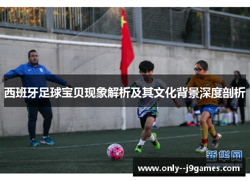西班牙足球宝贝现象解析及其文化背景深度剖析 西班牙足球宝贝现象解析及其文化背景深度剖析