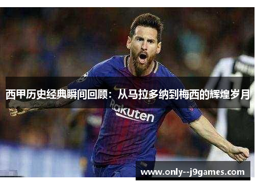 西甲历史经典瞬间回顾：从马拉多纳到梅西的辉煌岁月
