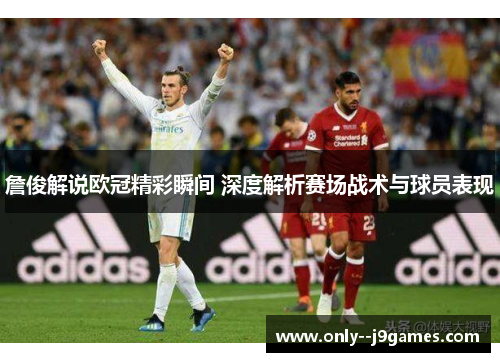 詹俊解说欧冠精彩瞬间 深度解析赛场战术与球员表现