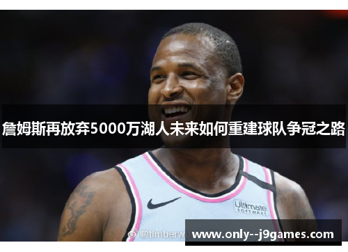 詹姆斯再放弃5000万湖人未来如何重建球队争冠之路