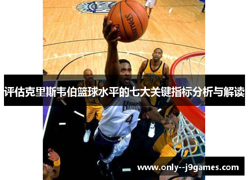 评估克里斯韦伯篮球水平的七大关键指标分析与解读