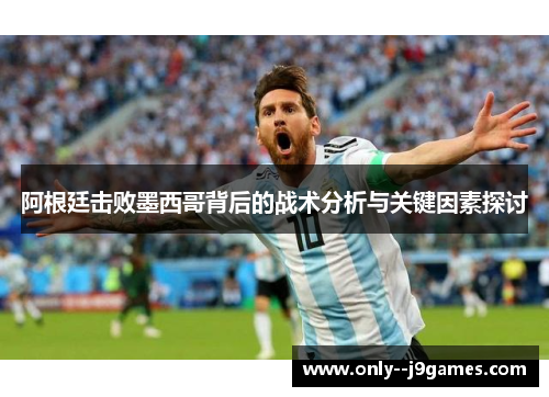 阿根廷击败墨西哥背后的战术分析与关键因素探讨