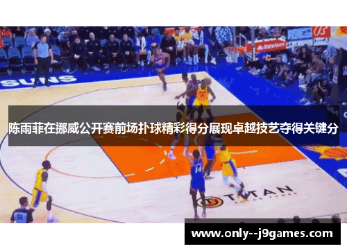 陈雨菲在挪威公开赛前场扑球精彩得分展现卓越技艺夺得关键分 陈雨菲在挪威公开赛前场扑球精彩得分展现卓越技艺夺得关键分