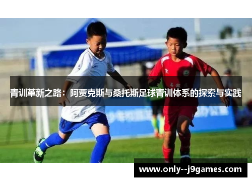 青训革新之路:阿贾克斯与桑托斯足球青训体系的探索与实践 青训革新之路:阿贾克斯与桑托斯足球青训体系的探索与实践