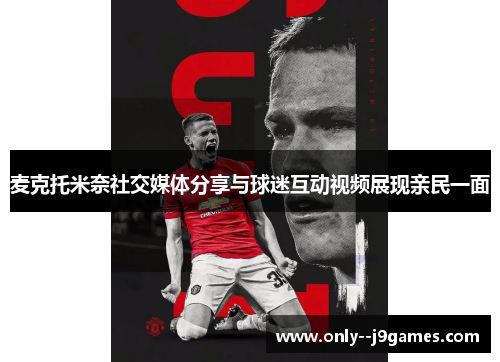 麦克托米奈社交媒体分享与球迷互动视频展现亲民一面