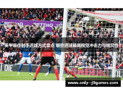 英甲最佳射手进球方式盘点 哪些进球最具视觉冲击力与观赏性 英甲最佳射手进球方式盘点 哪些进球最具视觉冲击力与观赏性