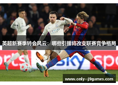 英超新赛季转会风云：哪些引援将改变联赛竞争格局