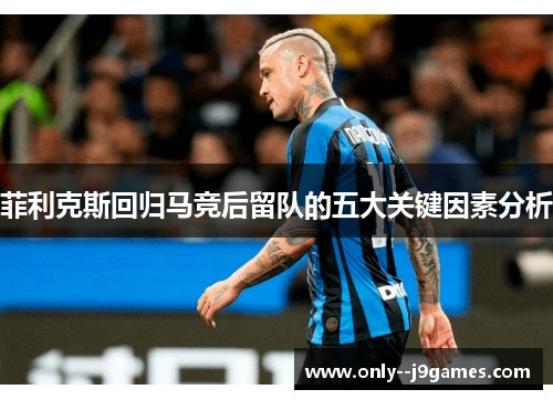 菲利克斯回归马竞后留队的五大关键因素分析