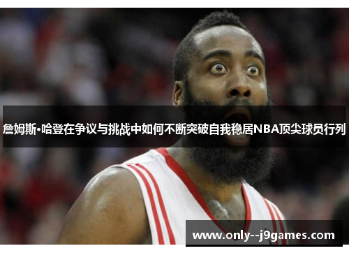 詹姆斯·哈登在争议与挑战中如何不断突破自我稳居NBA顶尖球员行列 詹姆斯·哈登在争议与挑战中如何不断突破自我稳居NBA顶尖球员行列