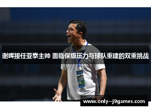 谢晖接任亚泰主帅 面临保级压力与球队重建的双重挑战 谢晖接任亚泰主帅 面临保级压力与球队重建的双重挑战
