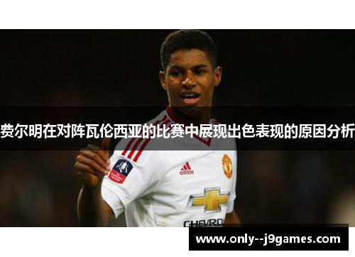 费尔明在对阵瓦伦西亚的比赛中展现出色表现的原因分析 费尔明在对阵瓦伦西亚的比赛中展现出色表现的原因分析