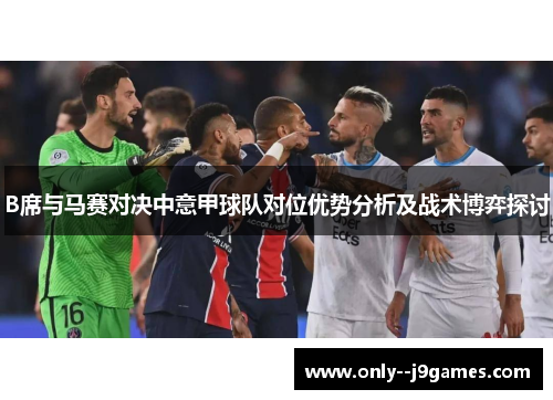B席与马赛对决中意甲球队对位优势分析及战术博弈探讨 B席与马赛对决中意甲球队对位优势分析及战术博弈探讨