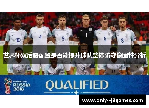 世界杯双后腰配置是否能提升球队整体防守稳固性分析 世界杯双后腰配置是否能提升球队整体防守稳固性分析