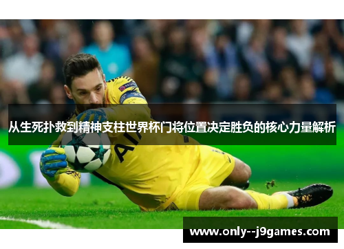 从生死扑救到精神支柱世界杯门将位置决定胜负的核心力量解析 从生死扑救到精神支柱世界杯门将位置决定胜负的核心力量解析