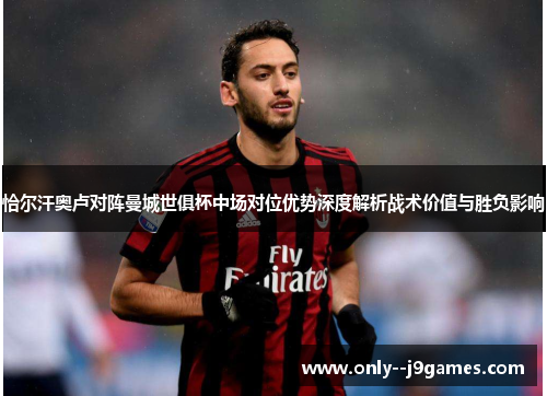 恰尔汗奥卢对阵曼城世俱杯中场对位优势深度解析战术价值与胜负影响