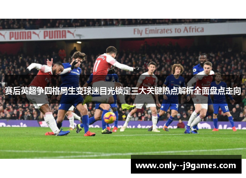 赛后英超争四格局生变球迷目光锁定三大关键热点解析全面盘点走向