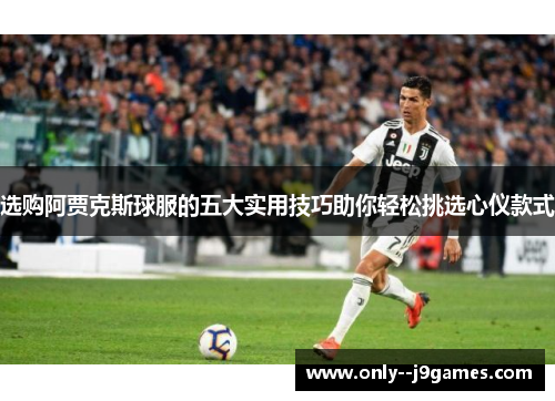 选购阿贾克斯球服的五大实用技巧助你轻松挑选心仪款式