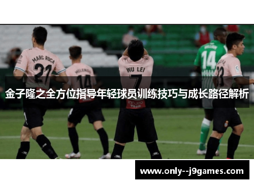 金子隆之全方位指导年轻球员训练技巧与成长路径解析 金子隆之全方位指导年轻球员训练技巧与成长路径解析