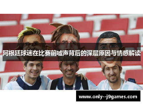 阿根廷球迷在比赛前嘘声背后的深层原因与情感解读
