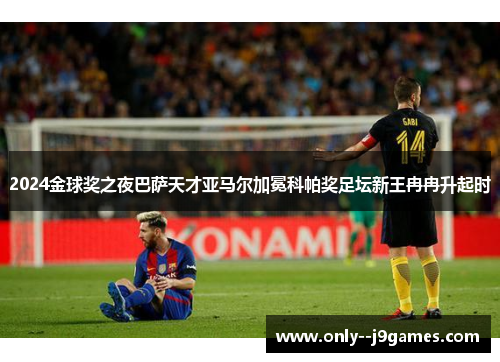 2024金球奖之夜巴萨天才亚马尔加冕科帕奖足坛新王冉冉升起时 2024金球奖之夜巴萨天才亚马尔加冕科帕奖足坛新王冉冉升起时