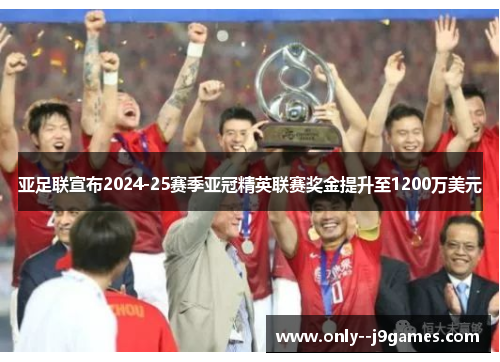 亚足联宣布2024-25赛季亚冠精英联赛奖金提升至1200万美元 亚足联宣布2024-25赛季亚冠精英联赛奖金提升至1200万美元