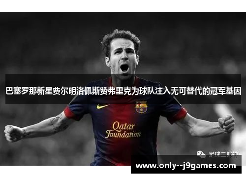 巴塞罗那新星费尔明洛佩斯赞弗里克为球队注入无可替代的冠军基因 巴塞罗那新星费尔明洛佩斯赞弗里克为球队注入无可替代的冠军基因