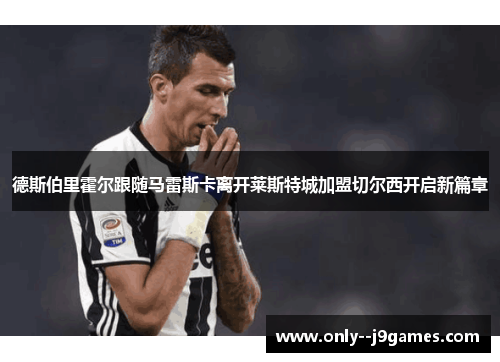 德斯伯里霍尔跟随马雷斯卡离开莱斯特城加盟切尔西开启新篇章 德斯伯里霍尔跟随马雷斯卡离开莱斯特城加盟切尔西开启新篇章