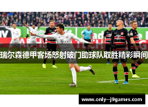 瑞尔森德甲客场怒射破门助球队取胜精彩瞬间 瑞尔森德甲客场怒射破门助球队取胜精彩瞬间