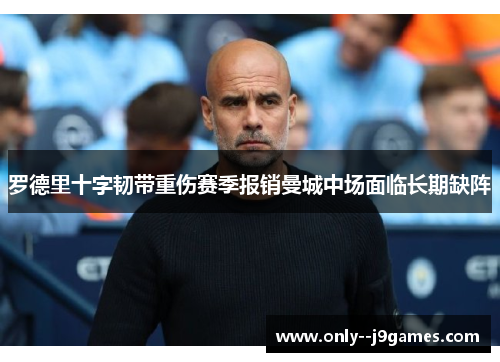 罗德里十字韧带重伤赛季报销曼城中场面临长期缺阵 罗德里十字韧带重伤赛季报销曼城中场面临长期缺阵