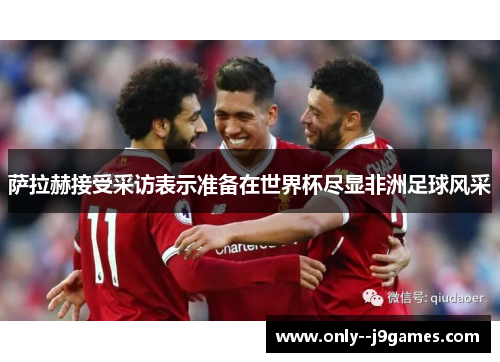 萨拉赫接受采访表示准备在世界杯尽显非洲足球风采