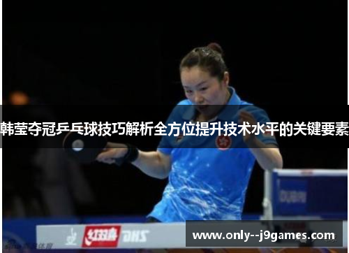 韩莹夺冠乒乓球技巧解析全方位提升技术水平的关键要素