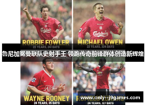 鲁尼加冕曼联队史射手王 领跑传奇前锋群体创造新辉煌