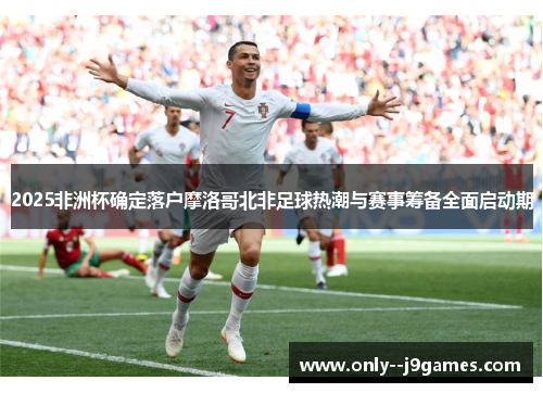 2025非洲杯确定落户摩洛哥北非足球热潮与赛事筹备全面启动期