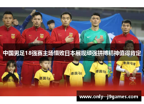 中国男足18强赛主场惜败日本展现顽强拼搏精神值得肯定