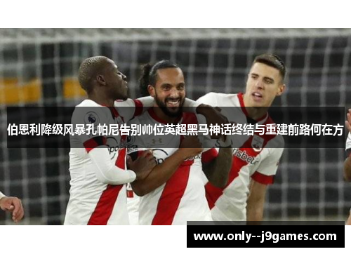 伯恩利降级风暴孔帕尼告别帅位英超黑马神话终结与重建前路何在方