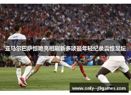 亚马尔巴萨惊艳亮相刷新多项最年轻纪录震惊足坛