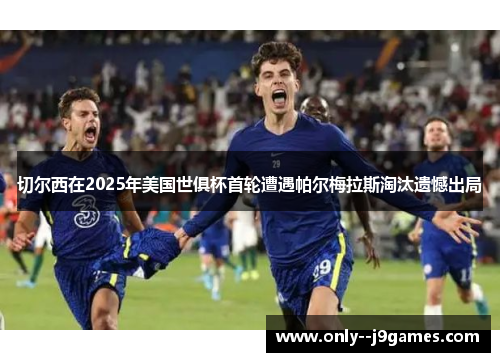 切尔西在2025年美国世俱杯首轮遭遇帕尔梅拉斯淘汰遗憾出局