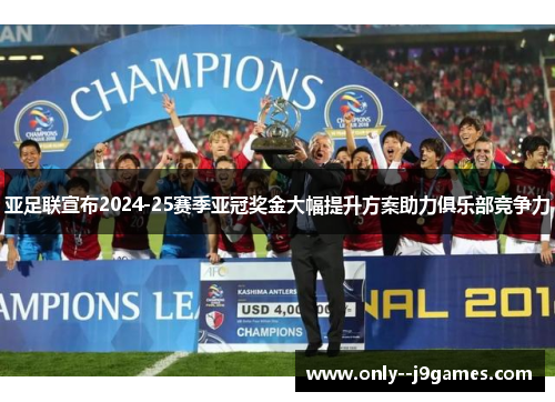 亚足联宣布2024-25赛季亚冠奖金大幅提升方案助力俱乐部竞争力
