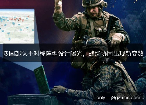 多国部队不对称阵型设计曝光,战场协同出现新变数 多国部队不对称阵型设计曝光,战场协同出现新变数