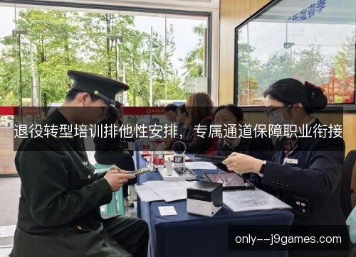 退役转型培训排他性安排,专属通道保障职业衔接 退役转型培训排他性安排,专属通道保障职业衔接