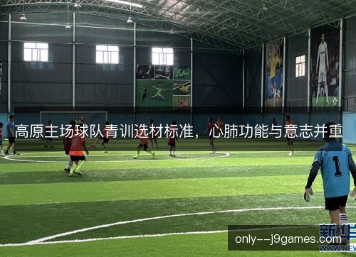 高原主场球队青训选材标准,心肺功能与意志并重 高原主场球队青训选材标准,心肺功能与意志并重
