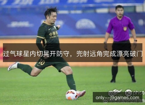 过气球星内切晃开防守,兜射远角完成漂亮破门 过气球星内切晃开防守,兜射远角完成漂亮破门